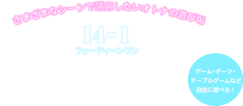 さまざまなシーンで活用したいオトナの遊び場 14-1フォーティーンワン ドリンク300種類以上 飲み放題（時間制） フード・ドリンクは持ち込みOK！ 二次会の利用やパーティーでの貸し切りも！ ゲーム・ダーツ・テーブルゲームなど自由に遊べる！