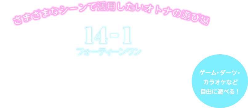さまざまなシーンで活用したいオトナの遊び場 14-1フォーティーンワン ドリンク300種類以上 飲み放題（時間制） フード・ドリンクは持ち込みOK！ 二次会の利用やパーティーでの貸し切りも！ ゲーム・ダーツ・カラオケなど自由に遊べる！